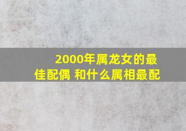 2000年属龙女的最佳配偶 和什么属相最配